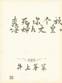 爽死你个放荡小淫妇h文皇帝视频