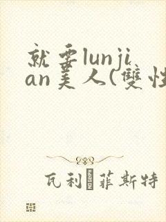 就要lunjian美人(双性合集)