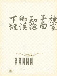 下乡知青被村霸糙汉抱回家