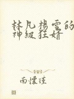 林凡杨雪的小说神级狂婿