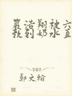 严浩翔被六人调教到奶水直流