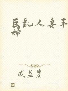 巨乱人妻丰满熟妇