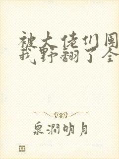 被大佬们团宠后我野翻了全部章节