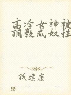 高冷女神被屈辱调教成奴性的小说