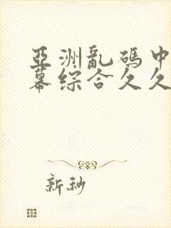 亚洲乱码中文字幕综合久久