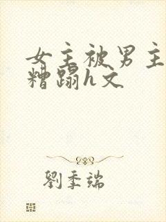 女主被男主强行糟蹋h文