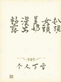 动漫美女扒开胸露出奶头视频