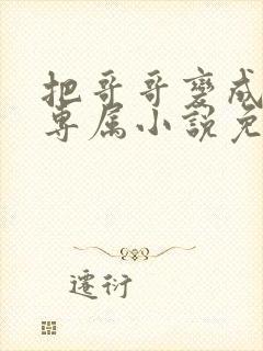 把哥哥变成我的专属小说免费阅读无弹窗