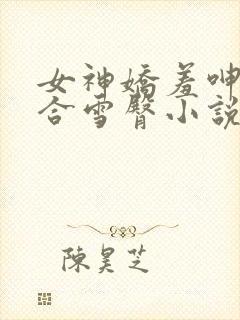 女神娇羞呻吟迎合雪臀小说章节