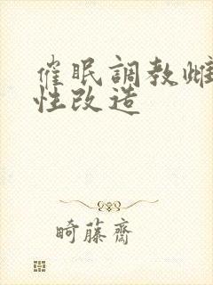 催眠调教雌堕双性改造