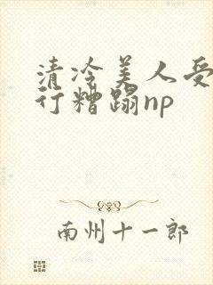 清冷美人受被强行糟蹋np封面
