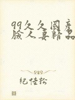 99久久国产露脸人妻精品