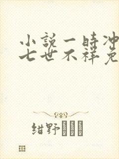 小说一时冲动,七世不祥免费阅读全文