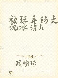 被玩弄的大小姐沈冰清h