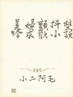 美妇颤抖双乳呻吟求欢小说