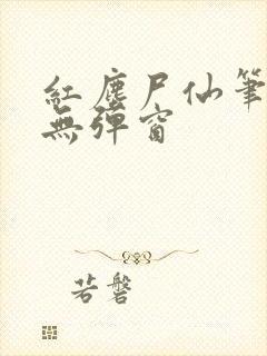 红尘尸仙笔趣阁无弹窗