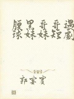 腹黑哥哥遇上直球妹妹短剧免费观看全集