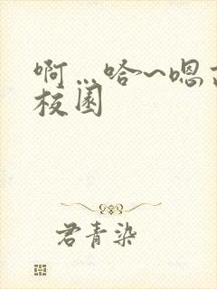 啊…哈~嗯高h校园