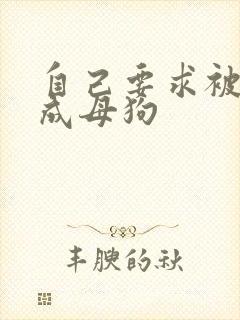 自己要求被调教成母狗