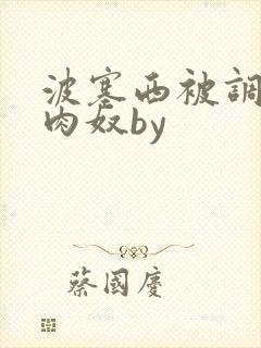 波塞西被调教成肉奴by