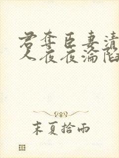 君夺臣妻清冷美人夜夜沦陷了免费阅读