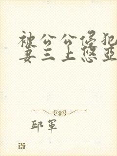 被公公侵犯的人妻三上悠亚