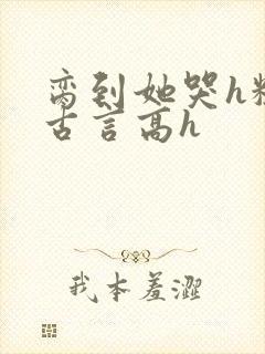 脔到她哭h粗话古言高h