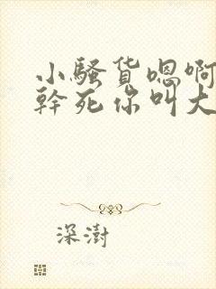 小骚货嗯啊好爽干死你叫大点声