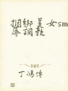 捆绑美女sm羞辱调教