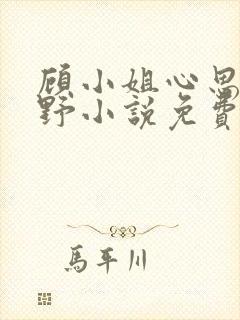 顾小姐心思有点野小说免费阅读全文