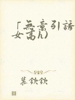 「无意引诱(父女高h)