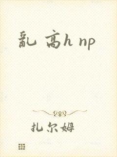 乱 高h np