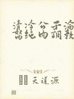 清冷公子沦为禁胬纯肉调教高h