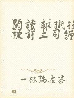 阅读 离职后我被前上司缠上了