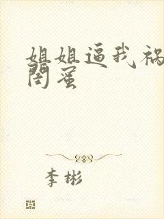 姐姐逼我祸害他闺蜜