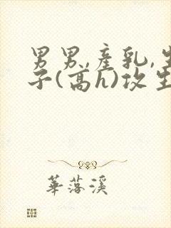 男男,产乳,生子(高h)攻生子