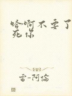 哈啊不要了呃操死你