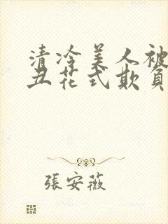 清冷美人被老肥丑花式欺负小说免费