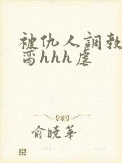 被仇人调教成禁脔hhh虐