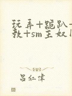 玩弄+跪趴+调教+sm主奴网站