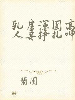 乳房浑圆高耸的人妻挣扎呻吟