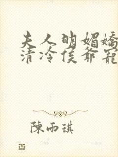 夫人明媚娇软,清冷侯爷宠妻无边txt