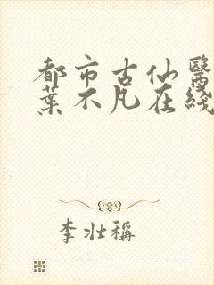 都市古仙医全集叶不凡在线看免费全集