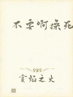 不要啊操死我