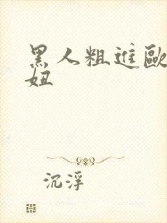 黑人粗进欧美白妞