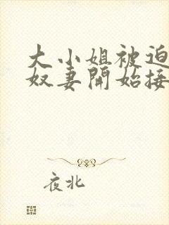 大小姐被迫成为奴妻开始接受调教小