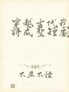 穿越古代我靠抄诗成圣短剧免费观看