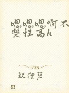 嗯嗯嗯啊不要高双性高h