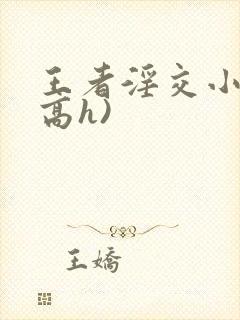 王者淫交小说(高h)