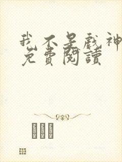 我不是戏神正版免费阅读